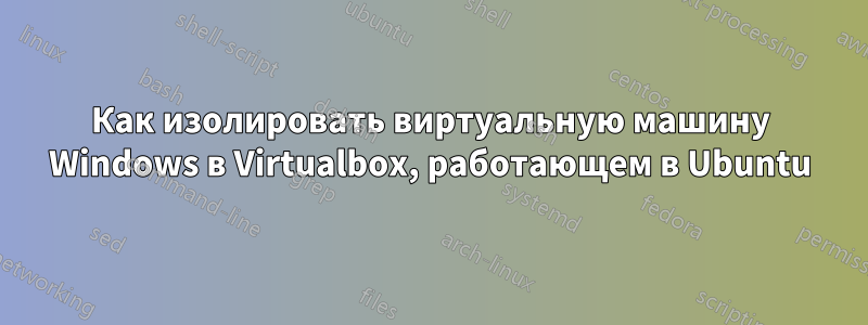 Как изолировать виртуальную машину Windows в Virtualbox, работающем в Ubuntu