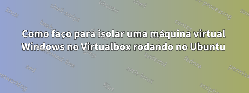 Como faço para isolar uma máquina virtual Windows no Virtualbox rodando no Ubuntu
