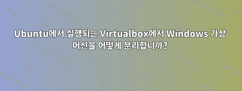 Ubuntu에서 실행되는 Virtualbox에서 Windows 가상 머신을 어떻게 분리합니까?