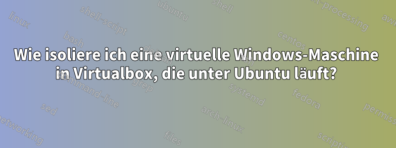 Wie isoliere ich eine virtuelle Windows-Maschine in Virtualbox, die unter Ubuntu läuft?