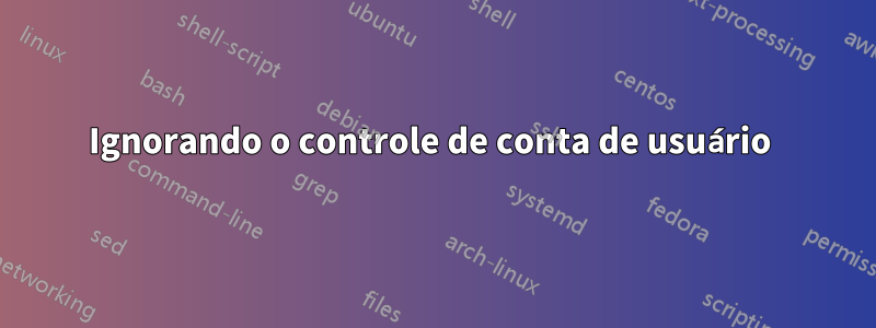 Ignorando o controle de conta de usuário 