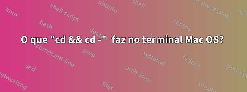 O que "cd && cd -" faz no terminal Mac OS?
