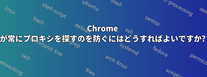 Chrome が常にプロキシを探すのを防ぐにはどうすればよいですか?