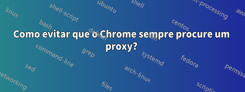 Como evitar que o Chrome sempre procure um proxy?