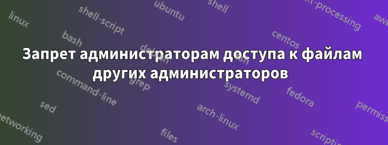 Запрет администраторам доступа к файлам других администраторов 