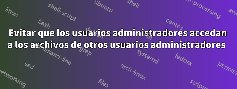 Evitar que los usuarios administradores accedan a los archivos de otros usuarios administradores 