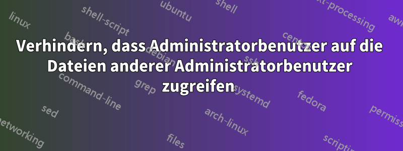 Verhindern, dass Administratorbenutzer auf die Dateien anderer Administratorbenutzer zugreifen 