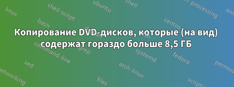 Копирование DVD-дисков, которые (на вид) содержат гораздо больше 8,5 ГБ