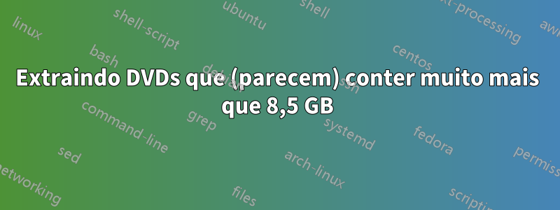 Extraindo DVDs que (parecem) conter muito mais que 8,5 GB