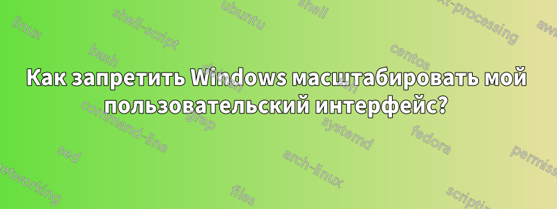 Как запретить Windows масштабировать мой пользовательский интерфейс?
