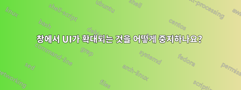 창에서 UI가 확대되는 것을 어떻게 중지하나요?