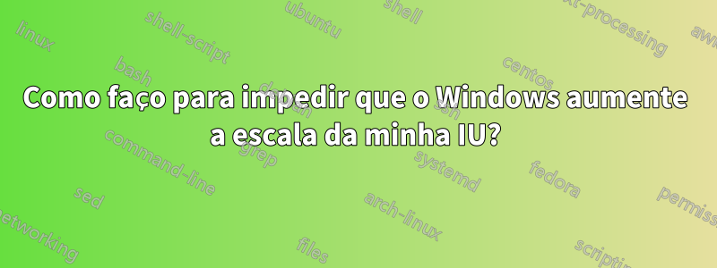 Como faço para impedir que o Windows aumente a escala da minha IU?