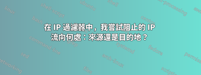在 IP 過濾器中，我嘗試阻止的 IP 流向何處：來源還是目的地？