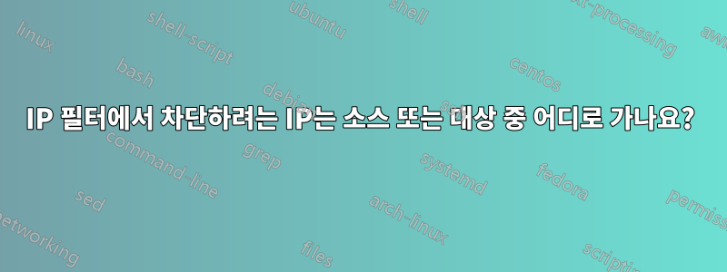 IP 필터에서 차단하려는 IP는 소스 또는 대상 중 어디로 가나요?