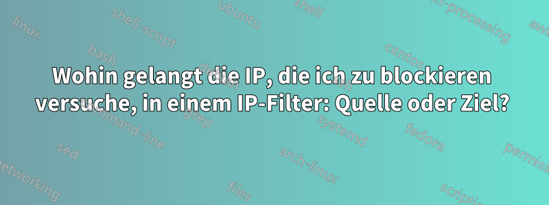 Wohin gelangt die IP, die ich zu blockieren versuche, in einem IP-Filter: Quelle oder Ziel?