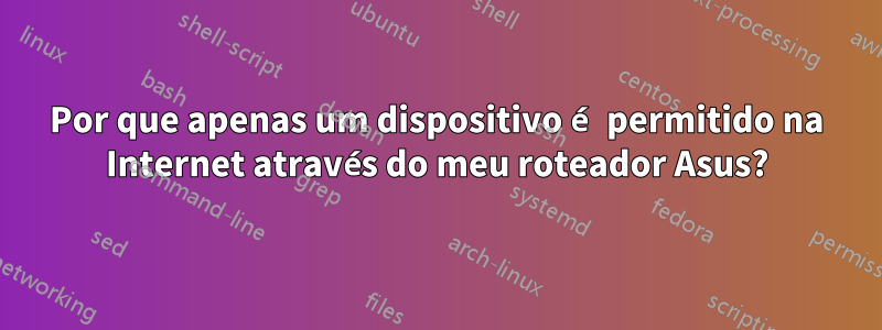 Por que apenas um dispositivo é permitido na Internet através do meu roteador Asus?