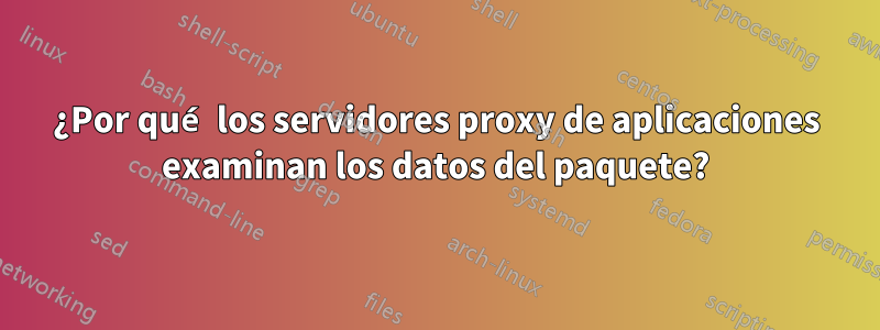 ¿Por qué los servidores proxy de aplicaciones examinan los datos del paquete?