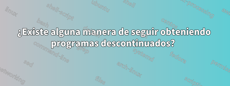 ¿Existe alguna manera de seguir obteniendo programas descontinuados? 