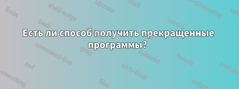 Есть ли способ получить прекращенные программы? 