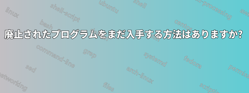 廃止されたプログラムをまだ入手する方法はありますか? 
