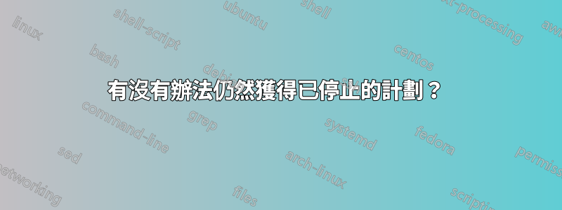 有沒有辦法仍然獲得已停止的計劃？ 