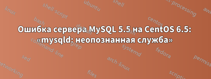 Ошибка сервера MySQL 5.5 на CentOS 6.5: «mysqld: неопознанная служба»