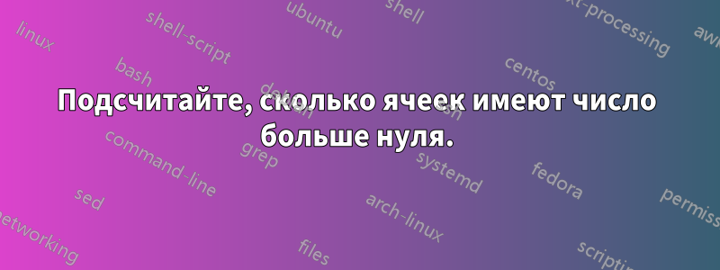 Подсчитайте, сколько ячеек имеют число больше нуля.