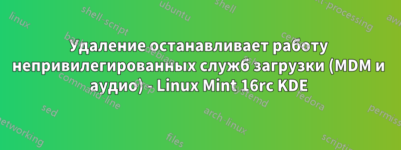 Удаление останавливает работу непривилегированных служб загрузки (MDM и аудио) - Linux Mint 16rc KDE