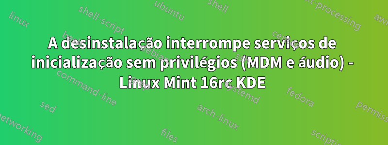 A desinstalação interrompe serviços de inicialização sem privilégios (MDM e áudio) - Linux Mint 16rc KDE