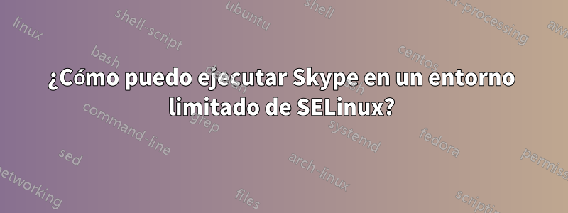 ¿Cómo puedo ejecutar Skype en un entorno limitado de SELinux?