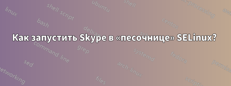 Как запустить Skype в «песочнице» SELinux?