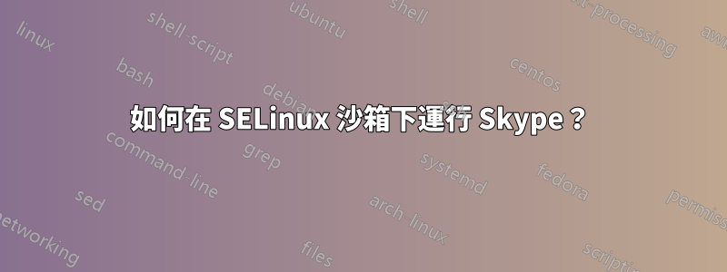 如何在 SELinux 沙箱下運行 Skype？