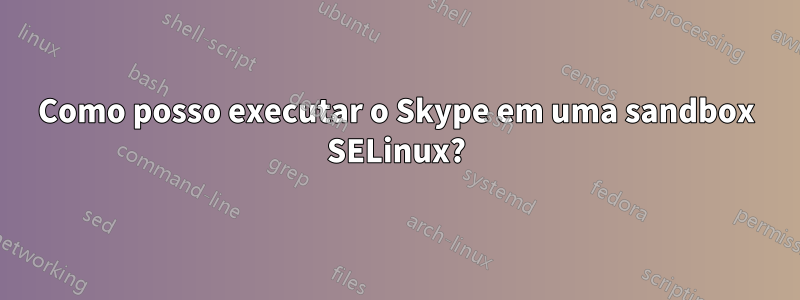 Como posso executar o Skype em uma sandbox SELinux?