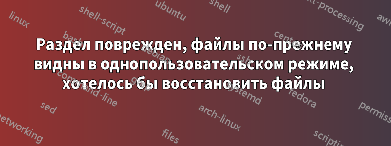 Раздел поврежден, файлы по-прежнему видны в однопользовательском режиме, хотелось бы восстановить файлы