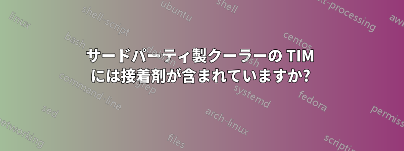 サードパーティ製クーラーの TIM には接着剤が含まれていますか?