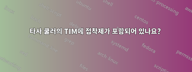 타사 쿨러의 TIM에 접착제가 포함되어 있나요?