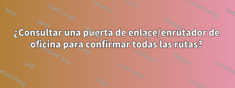 ¿Consultar una puerta de enlace/enrutador de oficina para confirmar todas las rutas?