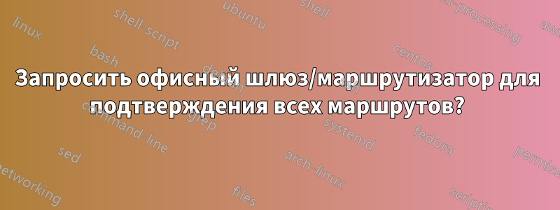 Запросить офисный шлюз/маршрутизатор для подтверждения всех маршрутов?