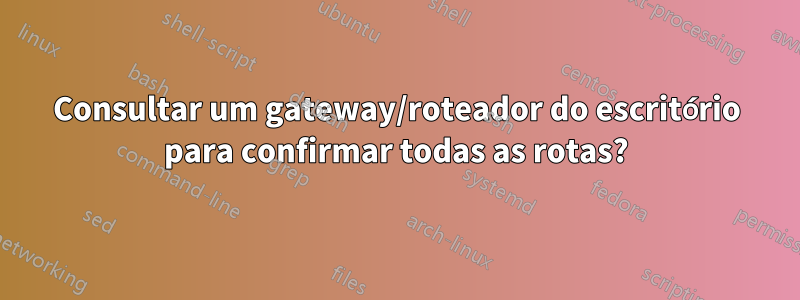 Consultar um gateway/roteador do escritório para confirmar todas as rotas?