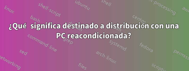 ¿Qué significa destinado a distribución con una PC reacondicionada?