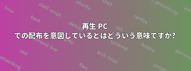 再生 PC での配布を意図しているとはどういう意味ですか?