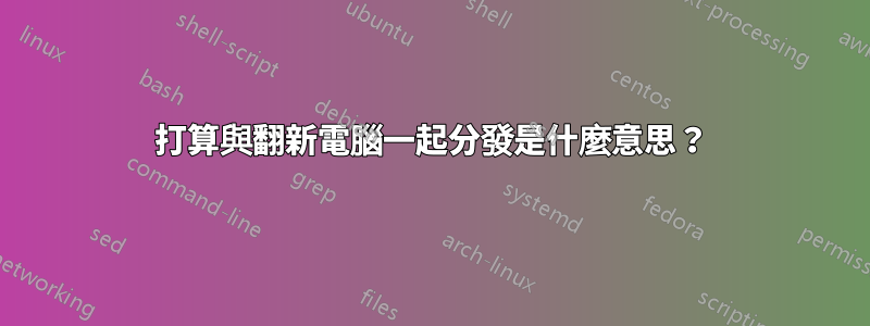 打算與翻新電腦一起分發是什麼意思？