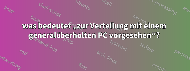 was bedeutet „zur Verteilung mit einem generalüberholten PC vorgesehen“?