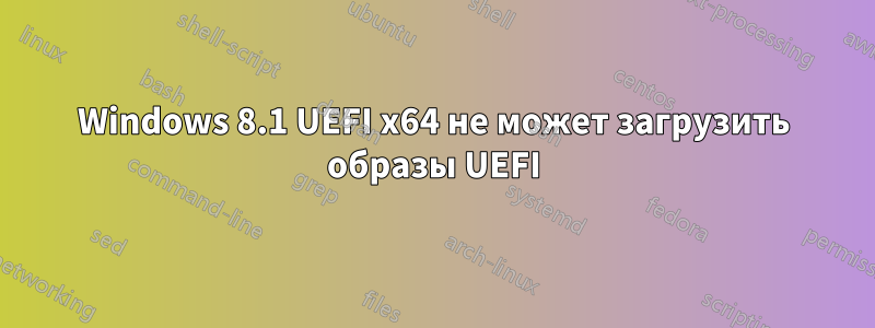 Windows 8.1 UEFI x64 не может загрузить образы UEFI