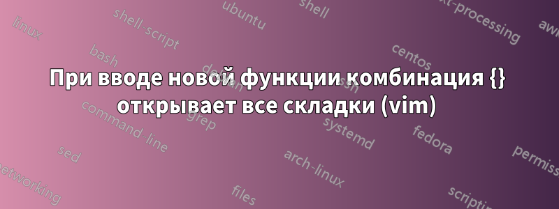 При вводе новой функции комбинация {} открывает все складки (vim)