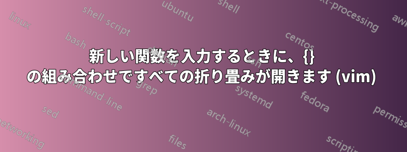 新しい関数を入力するときに、{} の組み合わせですべての折り畳みが開きます (vim)