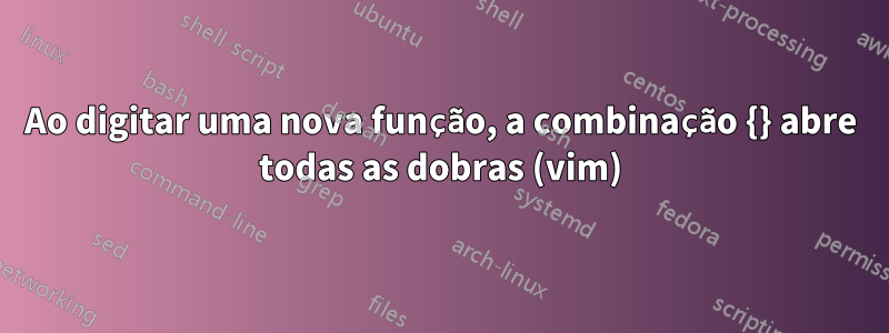 Ao digitar uma nova função, a combinação {} abre todas as dobras (vim)