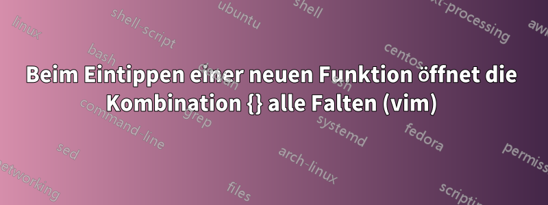 Beim Eintippen einer neuen Funktion öffnet die Kombination {} alle Falten (vim)