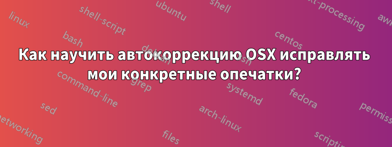 Как научить автокоррекцию OSX исправлять мои конкретные опечатки?