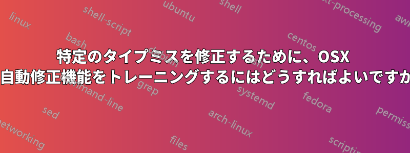 特定のタイプミスを修正するために、OSX の自動修正機能をトレーニングするにはどうすればよいですか?